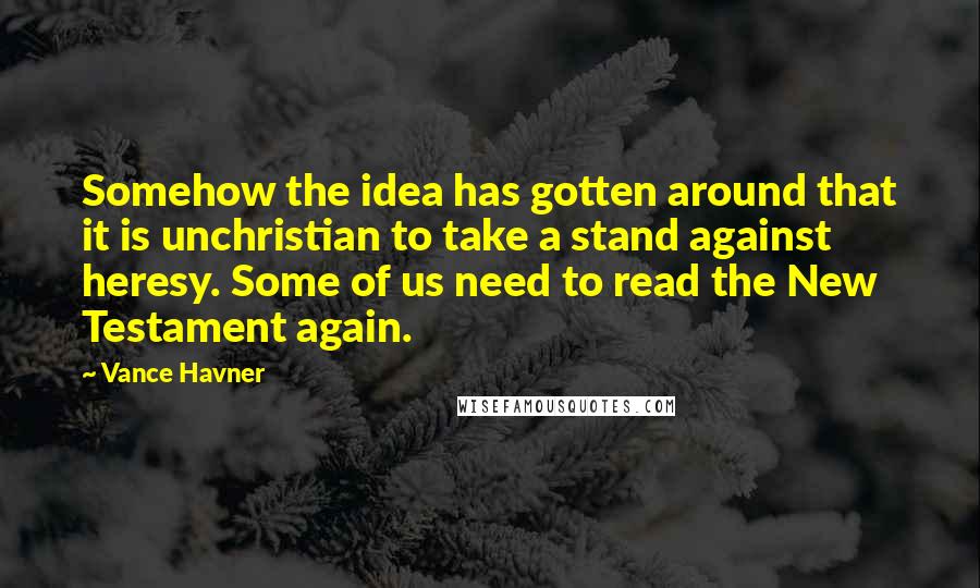 Vance Havner Quotes: Somehow the idea has gotten around that it is unchristian to take a stand against heresy. Some of us need to read the New Testament again.