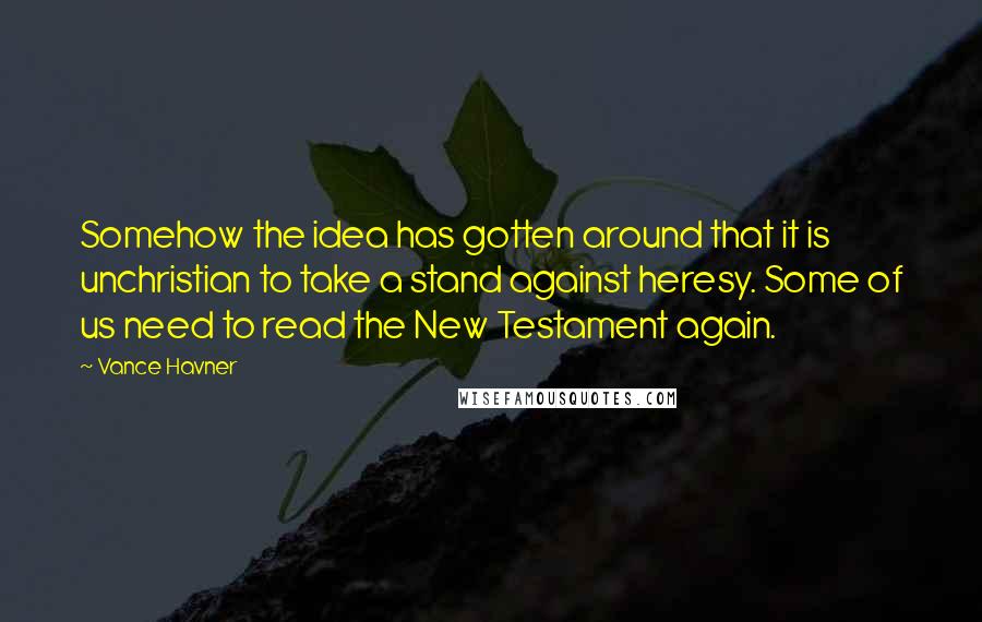 Vance Havner Quotes: Somehow the idea has gotten around that it is unchristian to take a stand against heresy. Some of us need to read the New Testament again.