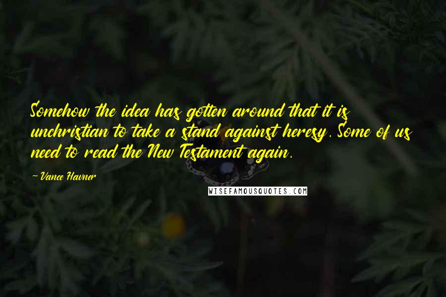 Vance Havner Quotes: Somehow the idea has gotten around that it is unchristian to take a stand against heresy. Some of us need to read the New Testament again.