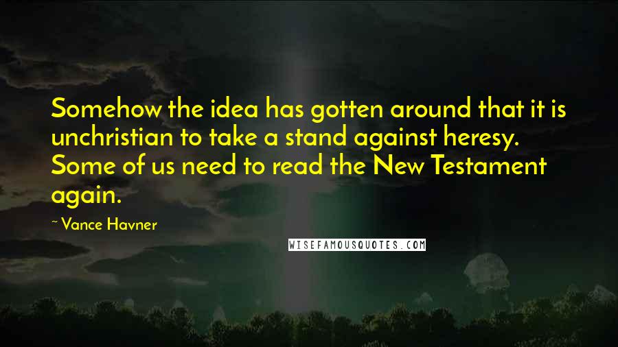 Vance Havner Quotes: Somehow the idea has gotten around that it is unchristian to take a stand against heresy. Some of us need to read the New Testament again.