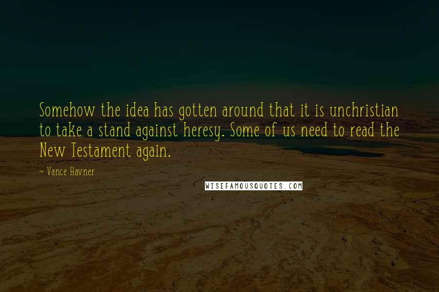 Vance Havner Quotes: Somehow the idea has gotten around that it is unchristian to take a stand against heresy. Some of us need to read the New Testament again.