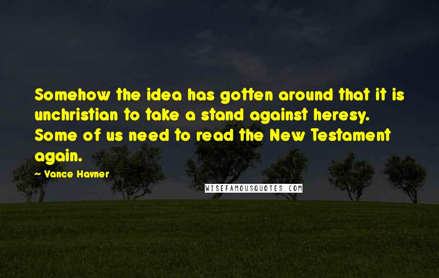 Vance Havner Quotes: Somehow the idea has gotten around that it is unchristian to take a stand against heresy. Some of us need to read the New Testament again.