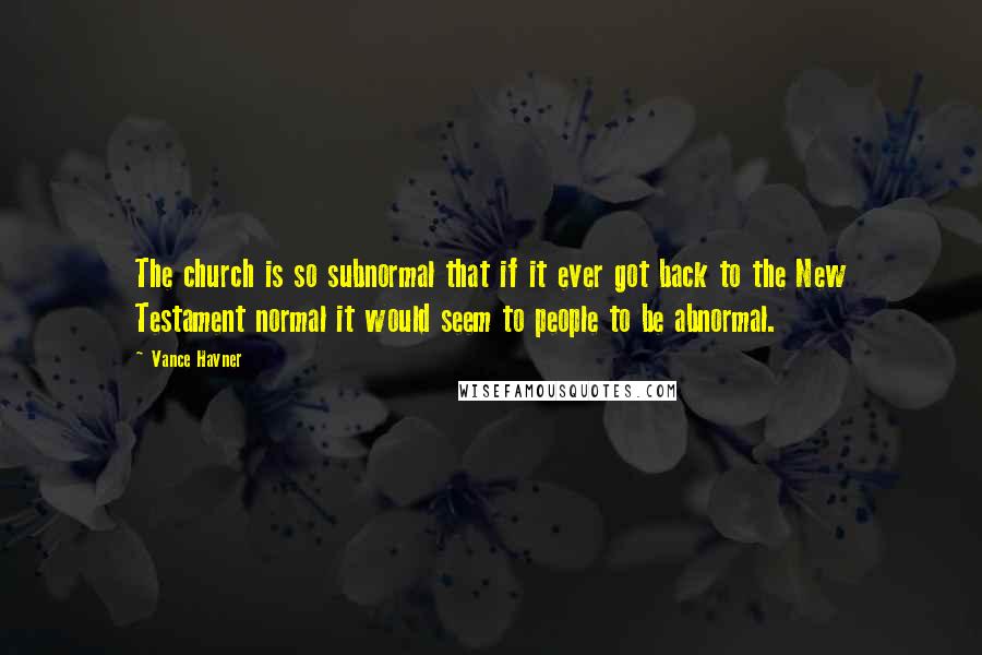 Vance Havner Quotes: The church is so subnormal that if it ever got back to the New Testament normal it would seem to people to be abnormal.