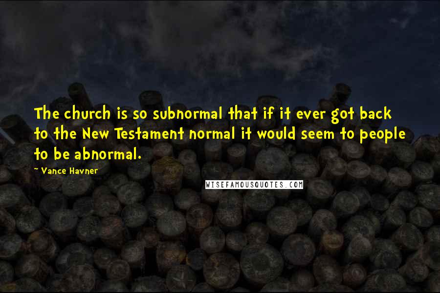 Vance Havner Quotes: The church is so subnormal that if it ever got back to the New Testament normal it would seem to people to be abnormal.