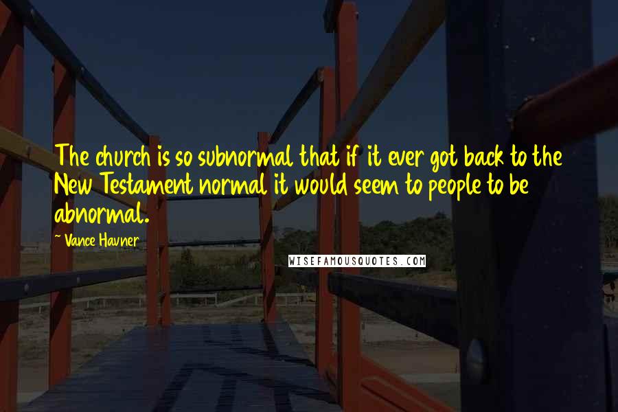 Vance Havner Quotes: The church is so subnormal that if it ever got back to the New Testament normal it would seem to people to be abnormal.