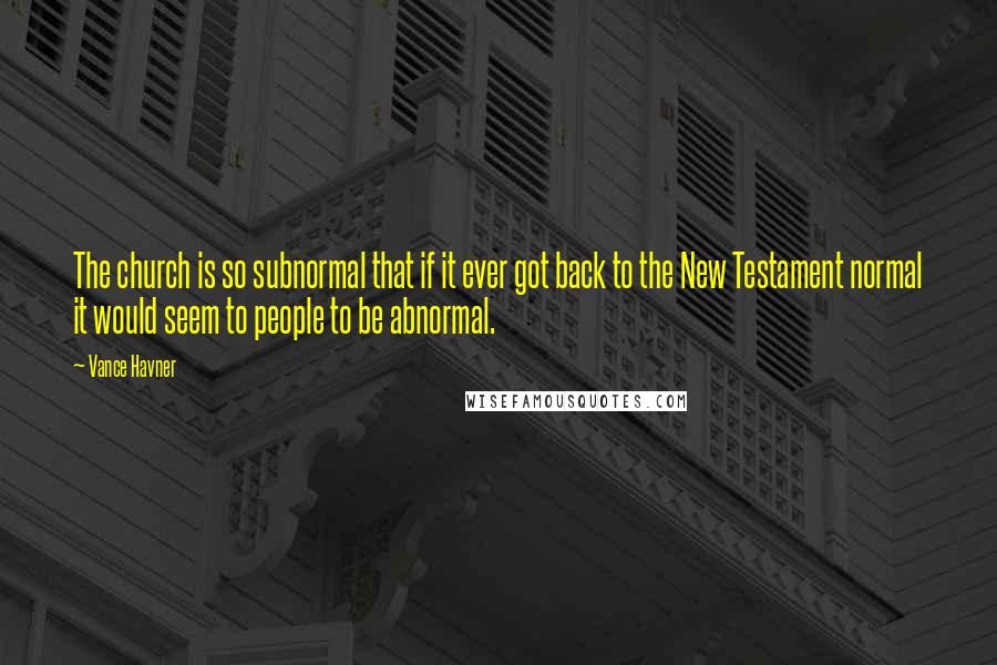 Vance Havner Quotes: The church is so subnormal that if it ever got back to the New Testament normal it would seem to people to be abnormal.