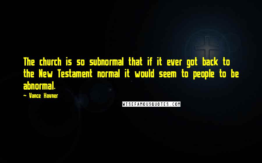 Vance Havner Quotes: The church is so subnormal that if it ever got back to the New Testament normal it would seem to people to be abnormal.