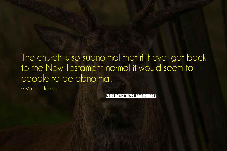 Vance Havner Quotes: The church is so subnormal that if it ever got back to the New Testament normal it would seem to people to be abnormal.