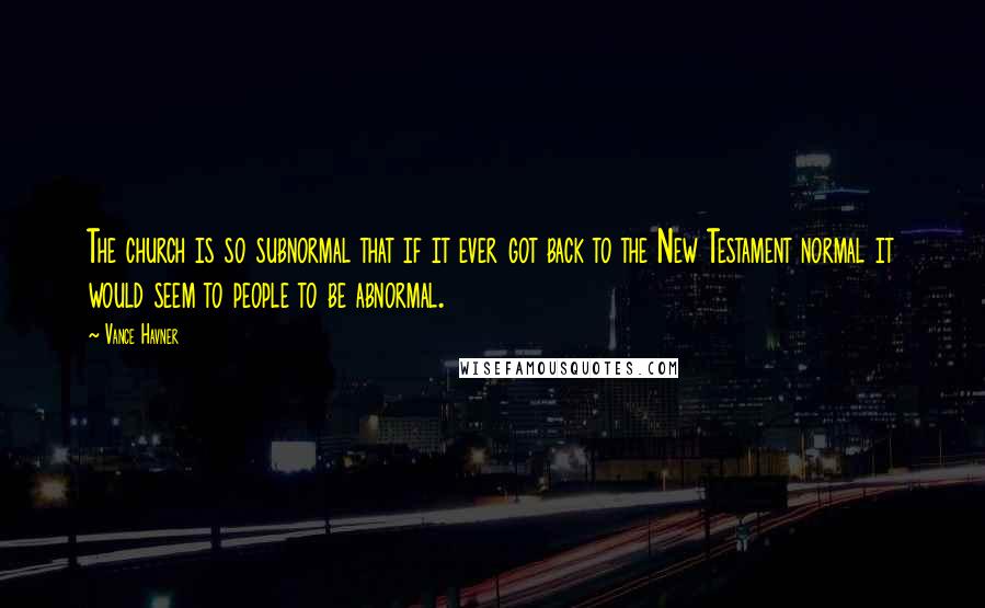 Vance Havner Quotes: The church is so subnormal that if it ever got back to the New Testament normal it would seem to people to be abnormal.