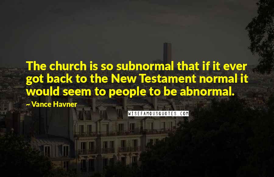 Vance Havner Quotes: The church is so subnormal that if it ever got back to the New Testament normal it would seem to people to be abnormal.