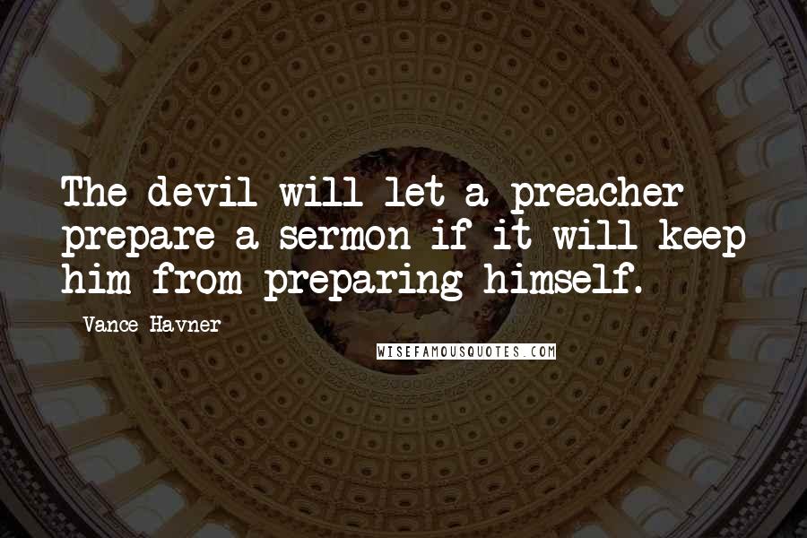 Vance Havner Quotes: The devil will let a preacher prepare a sermon if it will keep him from preparing himself.