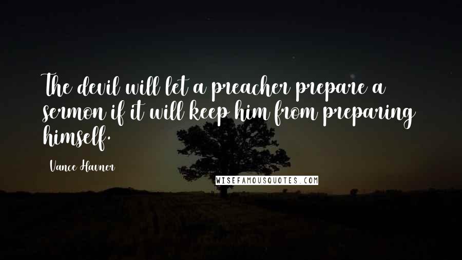 Vance Havner Quotes: The devil will let a preacher prepare a sermon if it will keep him from preparing himself.