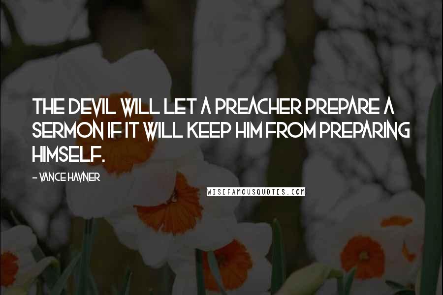 Vance Havner Quotes: The devil will let a preacher prepare a sermon if it will keep him from preparing himself.