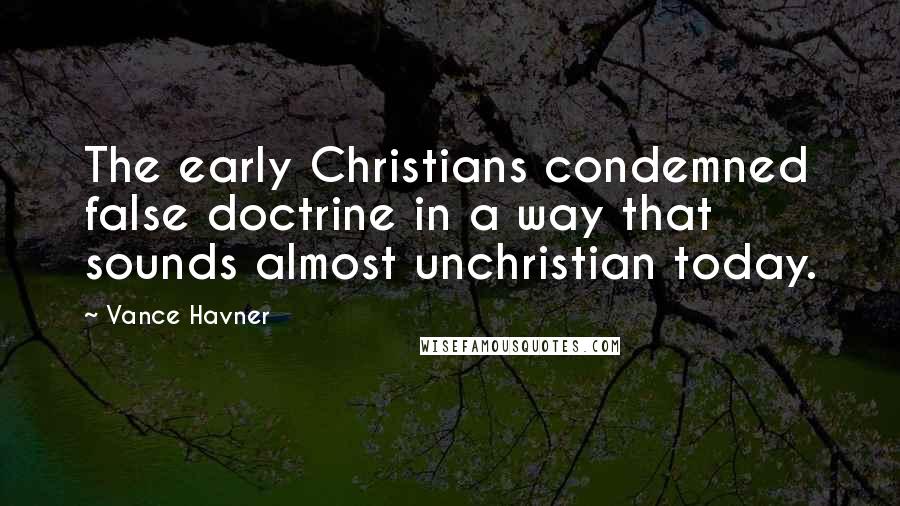 Vance Havner Quotes: The early Christians condemned false doctrine in a way that sounds almost unchristian today.