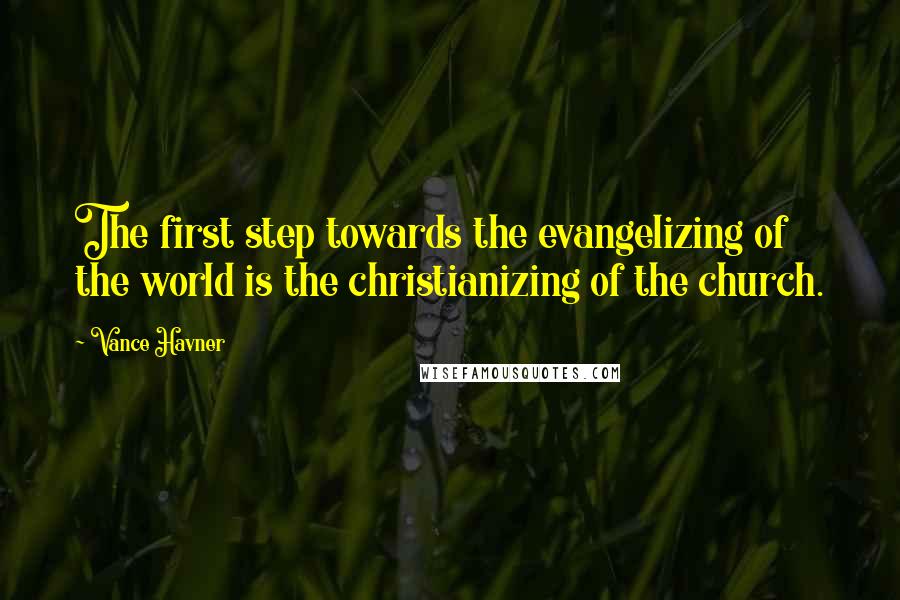 Vance Havner Quotes: The first step towards the evangelizing of the world is the christianizing of the church.