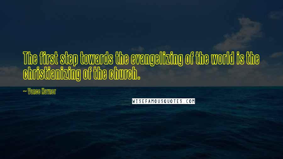 Vance Havner Quotes: The first step towards the evangelizing of the world is the christianizing of the church.