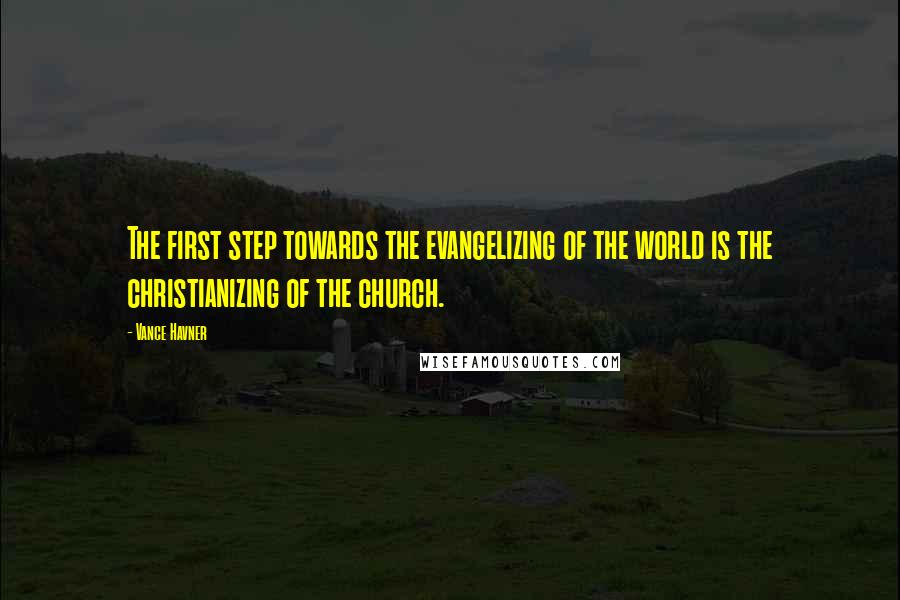 Vance Havner Quotes: The first step towards the evangelizing of the world is the christianizing of the church.