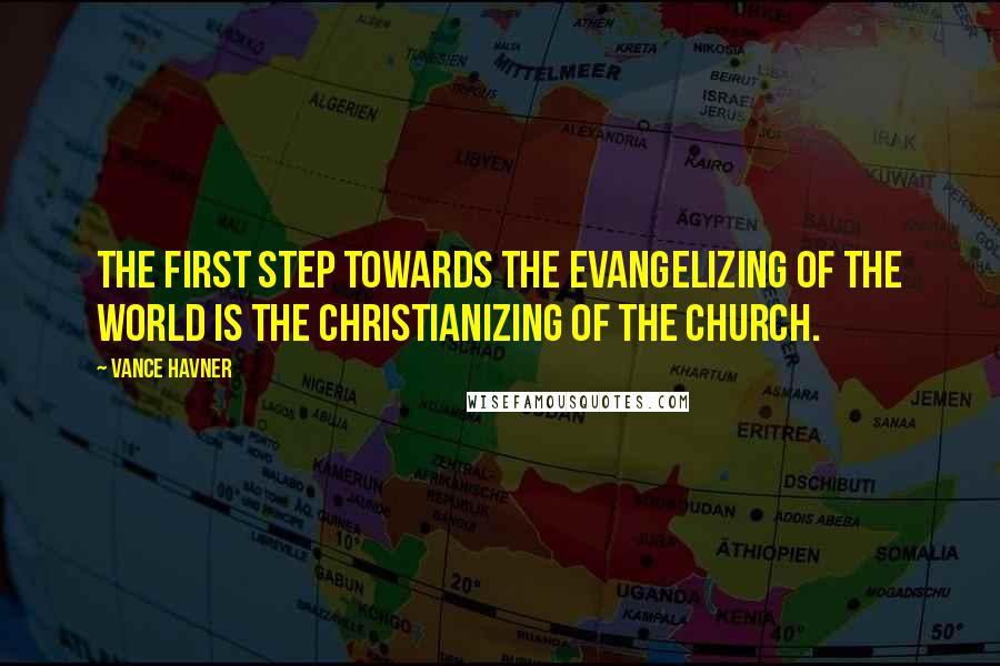 Vance Havner Quotes: The first step towards the evangelizing of the world is the christianizing of the church.