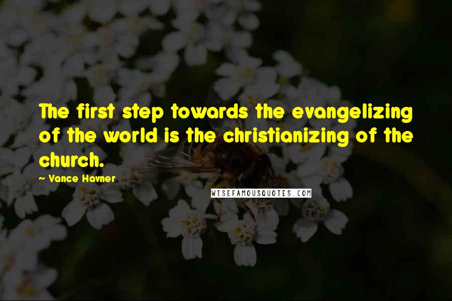 Vance Havner Quotes: The first step towards the evangelizing of the world is the christianizing of the church.