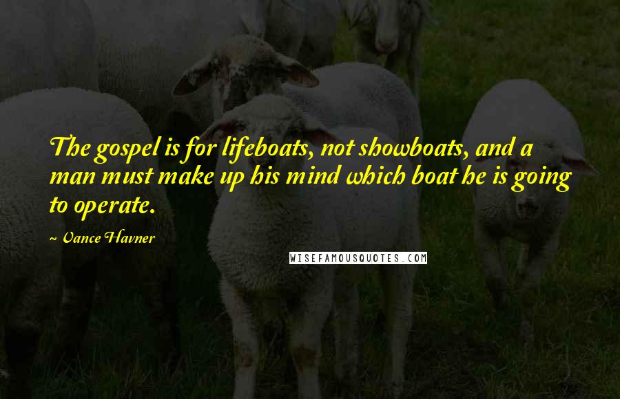 Vance Havner Quotes: The gospel is for lifeboats, not showboats, and a man must make up his mind which boat he is going to operate.