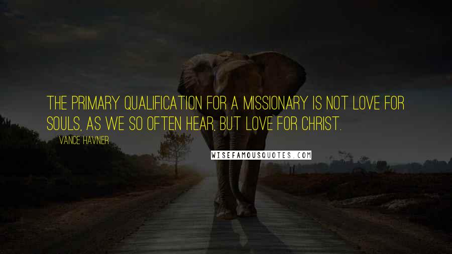 Vance Havner Quotes: The primary qualification for a missionary is not love for souls, as we so often hear, but love for Christ.