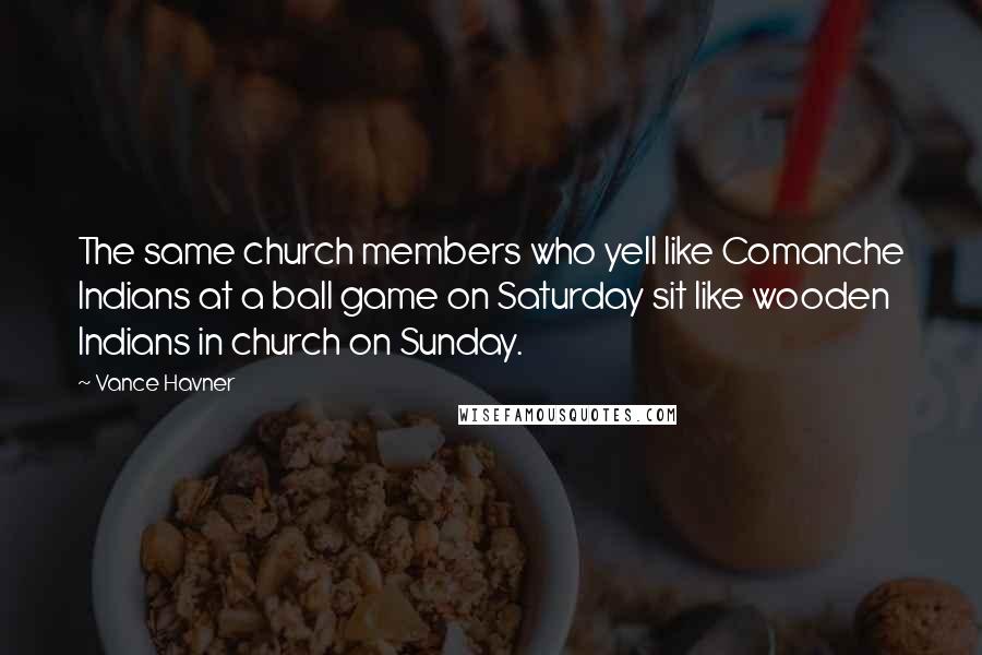 Vance Havner Quotes: The same church members who yell like Comanche Indians at a ball game on Saturday sit like wooden Indians in church on Sunday.