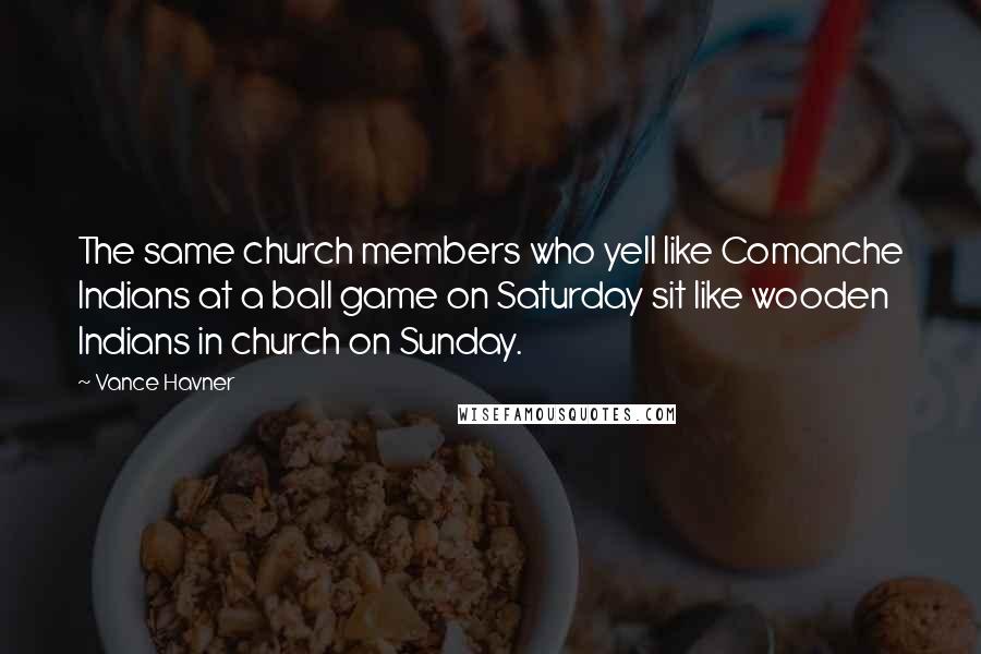 Vance Havner Quotes: The same church members who yell like Comanche Indians at a ball game on Saturday sit like wooden Indians in church on Sunday.