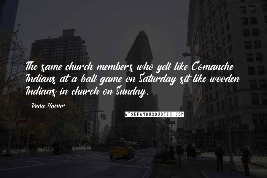 Vance Havner Quotes: The same church members who yell like Comanche Indians at a ball game on Saturday sit like wooden Indians in church on Sunday.