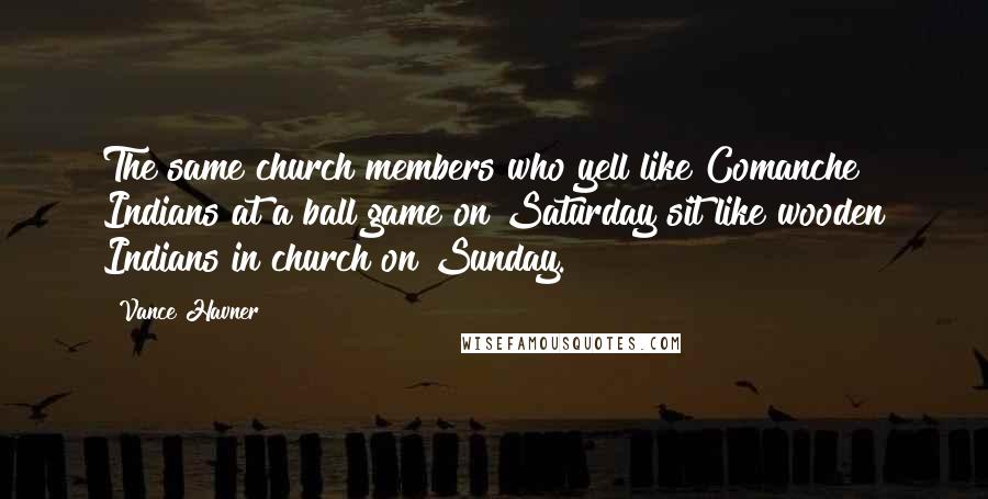 Vance Havner Quotes: The same church members who yell like Comanche Indians at a ball game on Saturday sit like wooden Indians in church on Sunday.