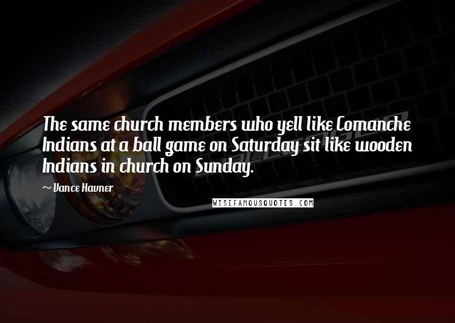 Vance Havner Quotes: The same church members who yell like Comanche Indians at a ball game on Saturday sit like wooden Indians in church on Sunday.