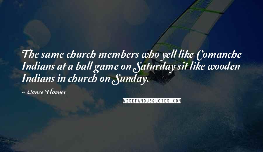 Vance Havner Quotes: The same church members who yell like Comanche Indians at a ball game on Saturday sit like wooden Indians in church on Sunday.