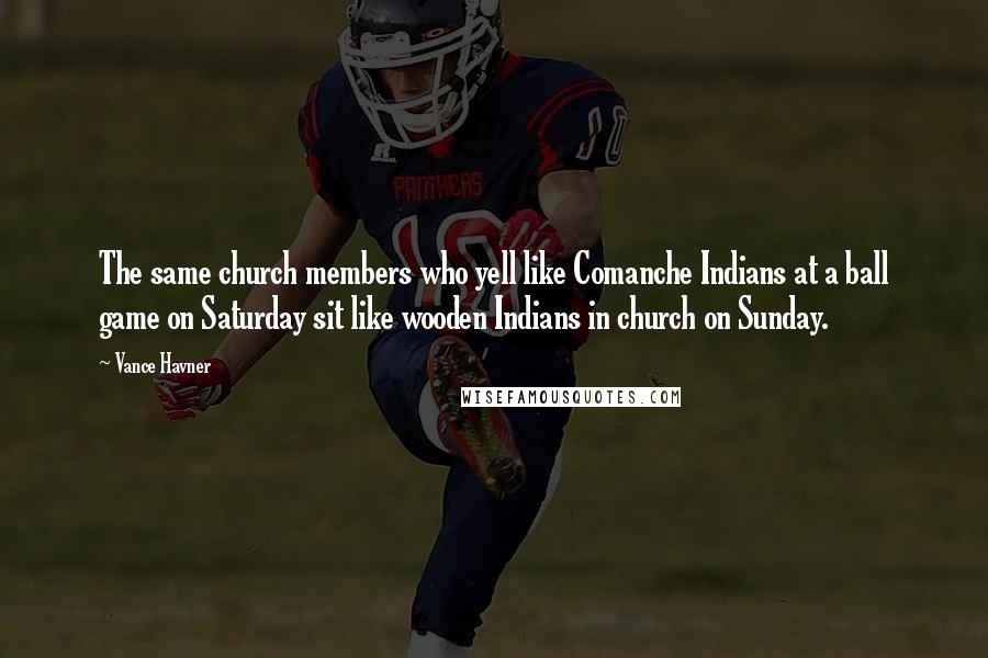 Vance Havner Quotes: The same church members who yell like Comanche Indians at a ball game on Saturday sit like wooden Indians in church on Sunday.