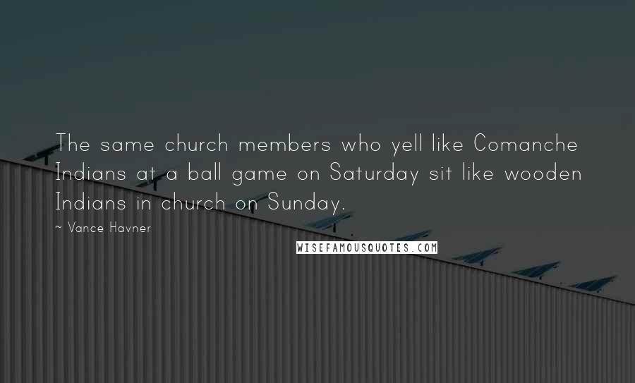 Vance Havner Quotes: The same church members who yell like Comanche Indians at a ball game on Saturday sit like wooden Indians in church on Sunday.