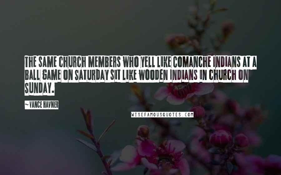 Vance Havner Quotes: The same church members who yell like Comanche Indians at a ball game on Saturday sit like wooden Indians in church on Sunday.