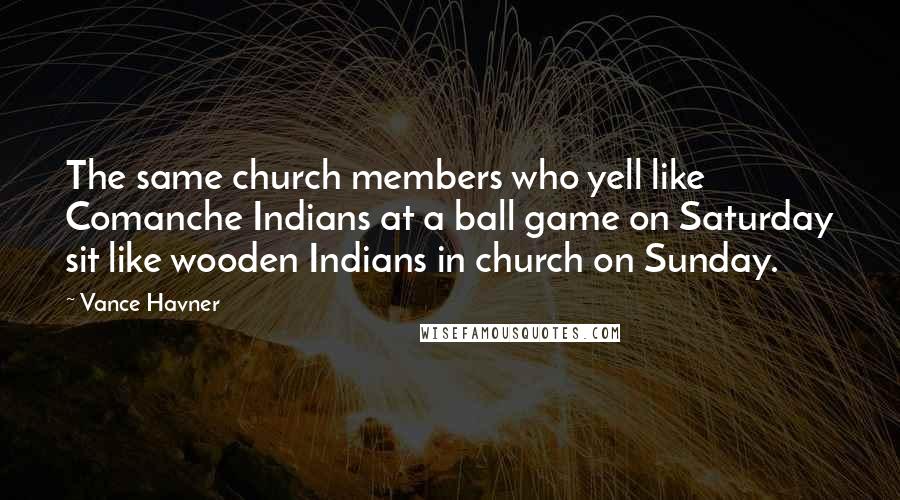 Vance Havner Quotes: The same church members who yell like Comanche Indians at a ball game on Saturday sit like wooden Indians in church on Sunday.