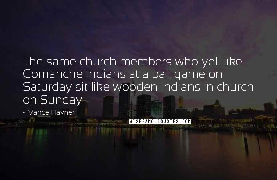 Vance Havner Quotes: The same church members who yell like Comanche Indians at a ball game on Saturday sit like wooden Indians in church on Sunday.