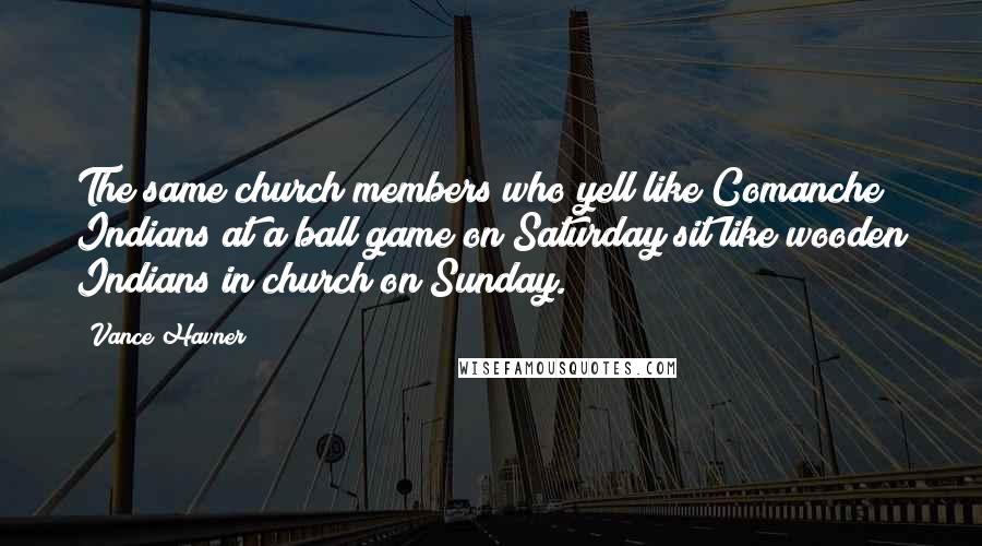 Vance Havner Quotes: The same church members who yell like Comanche Indians at a ball game on Saturday sit like wooden Indians in church on Sunday.