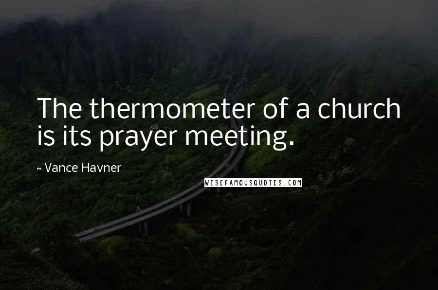 Vance Havner Quotes: The thermometer of a church is its prayer meeting.