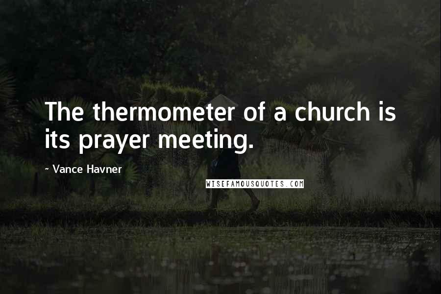 Vance Havner Quotes: The thermometer of a church is its prayer meeting.