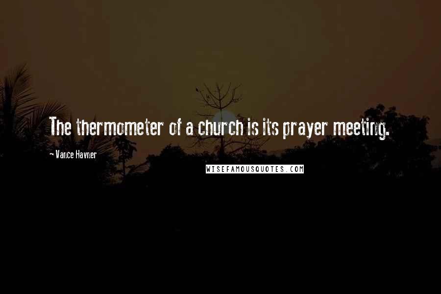 Vance Havner Quotes: The thermometer of a church is its prayer meeting.