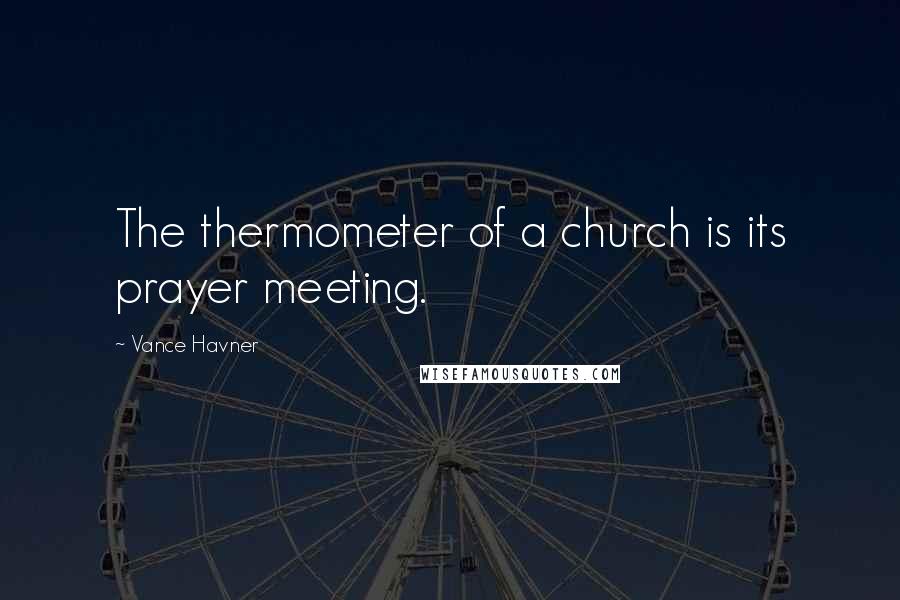 Vance Havner Quotes: The thermometer of a church is its prayer meeting.