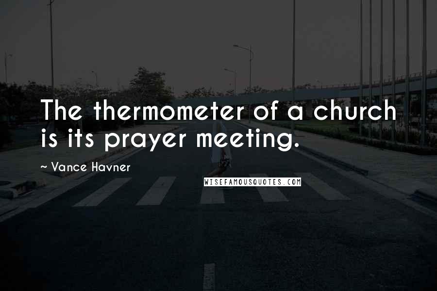 Vance Havner Quotes: The thermometer of a church is its prayer meeting.