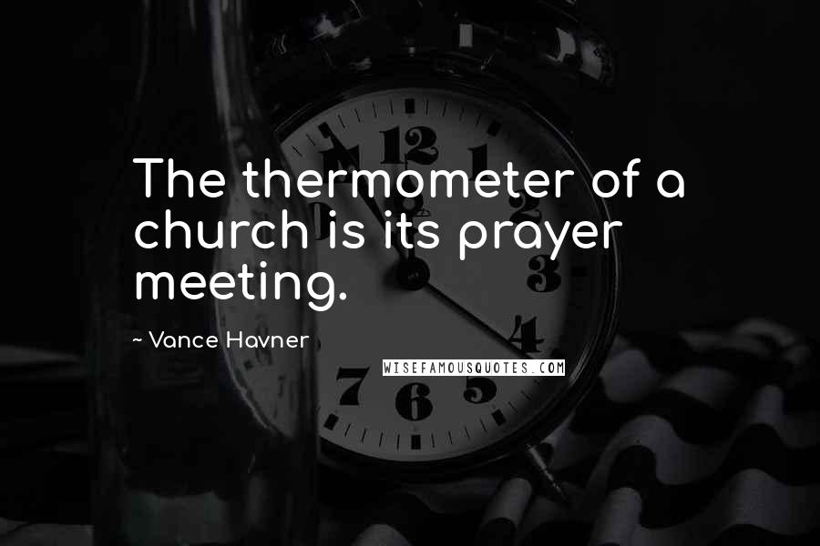 Vance Havner Quotes: The thermometer of a church is its prayer meeting.