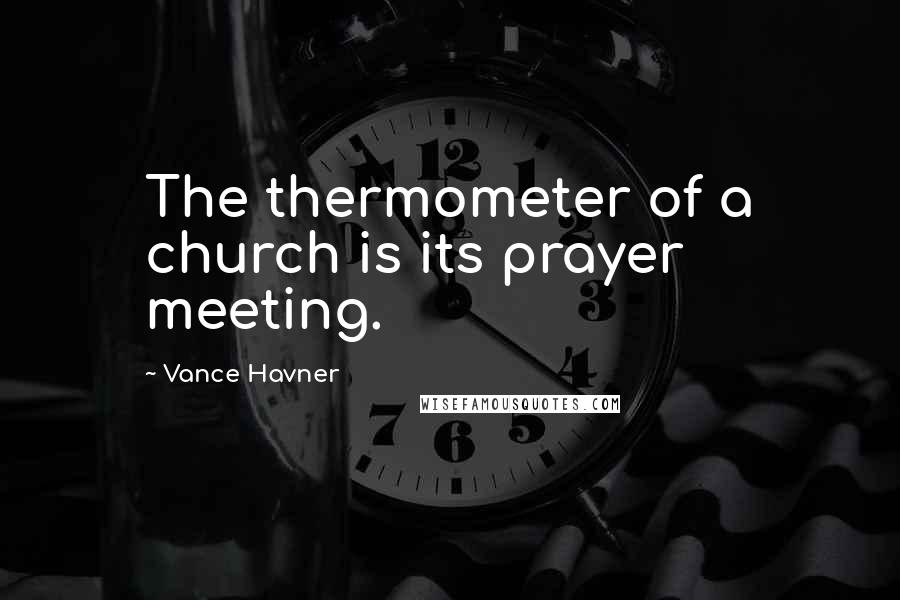 Vance Havner Quotes: The thermometer of a church is its prayer meeting.