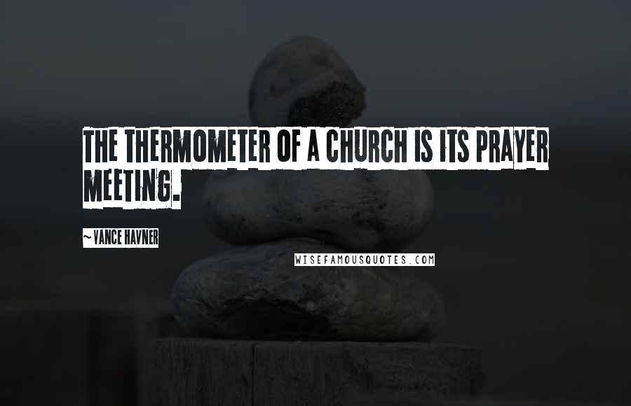 Vance Havner Quotes: The thermometer of a church is its prayer meeting.