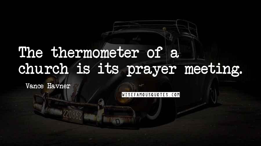 Vance Havner Quotes: The thermometer of a church is its prayer meeting.