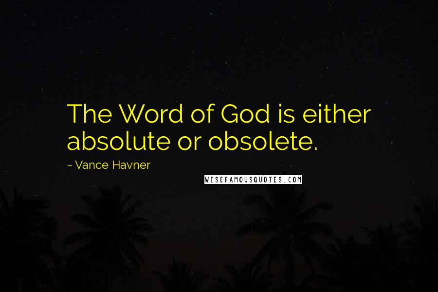 Vance Havner Quotes: The Word of God is either absolute or obsolete.