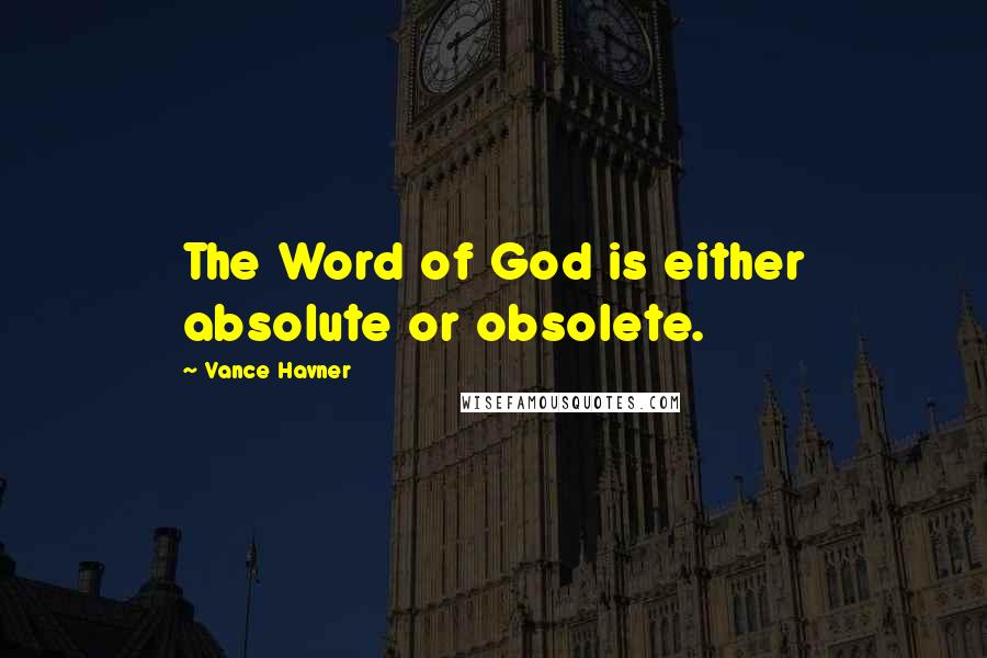 Vance Havner Quotes: The Word of God is either absolute or obsolete.