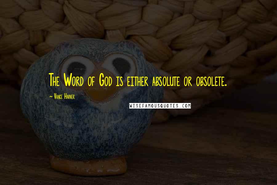 Vance Havner Quotes: The Word of God is either absolute or obsolete.