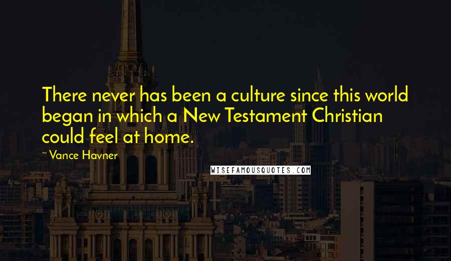 Vance Havner Quotes: There never has been a culture since this world began in which a New Testament Christian could feel at home.